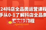 2024抖店全品类运营课程，新手从0-1了解抖店全品类运营实操课程