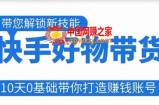 快手好物带货课程，10天0基础带你打造赚钱的快手账号，不需要粉丝，不直播，不投资，不囤货，不售后