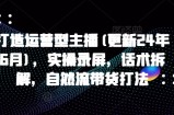 打造运营型主播(更新25年4月)，实操录屏，话术拆解，自然流带货打法
