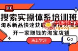 淘宝店铺搜索实操体系培训班：快速提升淘宝店铺搜索排名，获取免费流量