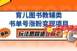 黄岛主育儿图书教辅类书单号涨粉变现项目，玩法思路适合新手，无私分享给你！