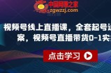视频号线上直播课，全套起号运营方案，视频号直播带货0-1实操