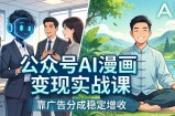 公众号AI漫画变现实战课：星座/职场/养生多赛道+智能体发文，靠广告分成稳定增收