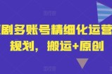 短剧多账号精细化运营和规划，搬运+原创