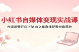 小红书自媒体变现实战课：合规运营开店上架，AI文案直播配置全套落地