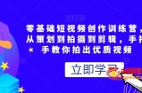 零基础短视频创作训练营，，从策划到拍摄到剪辑，手把手教你拍出优质视频