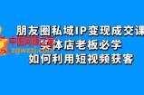 朋友圈私域IP变现成交课：实体店老板必学，如何利用短视频获客