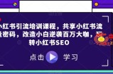 小红书引流培训课程，共享小红书流量密码，改造小白逆袭百万大咖，玩转小红书SEO