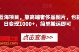 冷门蓝海项目，靠高端奢侈品图片，也能单日变现1000+，简单搬运即可【揭秘】