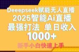 Deepseek赋能无人直播，2025无人直播最强打法，单日收入1000+新手小白