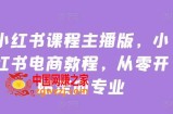 小红书课程主播版，小红书电商教程，从零开始走向专业