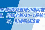2024短视频直播引爆同城流量，实体老板从0~1系统学习，引爆同城流量