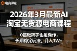 2026年3月最新AI淘宝无货源电商课程，0基础新手也能操作，长期稳定玩法，月入1W+