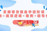 超级直播带货/操盘手/进阶课，算法+底层逻辑+案例+起号步骤