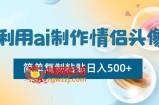 利用ai制作情侣头像，简单复制粘贴日入500+【揭秘】