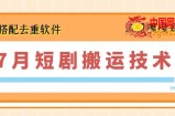 7月最新短剧搬运技术，搭配去重软件操作