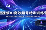 短视频AI高效起号特训训练营：赛道定位+文案配音+剪辑思维，小白快速做出高播放作品