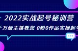 2022实战起号秘训营，千万级主播教您 0粉0作品实操起号（价值299元）
