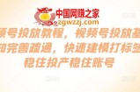 视频号投放教程，​视频号投放基础认知完善疏通，快速建模打标签，稳住投产稳住账号