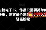 卖古籍电子书，作品只需要简单的图片去重，高客单价高利润，月入五位轻轻松松