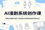 AI漫剧系统创作课：拆解全流程创作体系，从构思设计到剪辑合成新手轻松出片