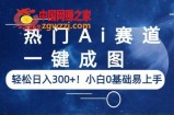 热门Ai赛道，一键成图，轻松日入300+！小白0基础易上手