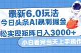 （12566期）今日头条最新暴利掘金6.0玩法，动手不动脑，简单易上手。轻松矩阵实现&amp;#8230;