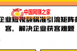 企业短视频精准引流矩阵获客，解决企业获客难题