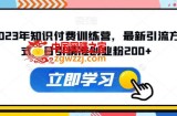 2023年知识付费训练营，最新引流方式，日引精准创业粉200+【揭秘】