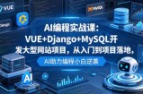 AI编程实战课：VUE+Django+MySQL开发大型网站项目，从入门到项目落地，AI助力编程小白逆袭