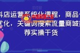 抖店运营系统化课程，商品卡优化，关键词搜索流量商城推荐实操干货