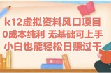 k12虚拟资料风口项目，小白也能轻松日赚四位数