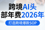 跨境AI头部年费2026年，打造跨境爆款SOP(更新4月)