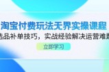 淘宝付费玩法无界实操课程，选品补单技巧，实战经验解决运营难题