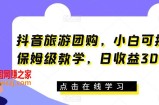 抖音旅游团购，小白可操作，保姆级教学，日收益300+【揭秘】