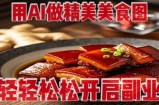 用AI做精美美食图，无需专业设备拍摄，轻轻松松开启副业