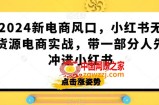 2024新电商风口，小红书无货源电商实战，带一部分人先冲进小红书