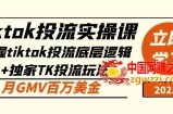 tiktok投流实操课：掌握tiktok投流底层逻辑+独家TK投流玩法月GMV百万美金