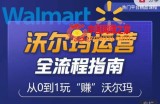 沃尔玛店铺前期运营从零到一最全指南，全面挖掘沃尔玛入门盲区，深度打造新手实操技巧