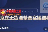 蓝七·2023京东店群整套实操视频教程，京东无货源整套操作流程大总结，减少信息差，有效做店发展