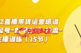 2022直播带货运营培训班：起号-数据指标-投流-主播训练（15节）
