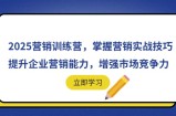 2025营销训练营，掌握营销实战技巧，提升企业营销能力，增强市场竞争力