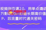 短视频创作课2.0，用单点撬动千万影响力，打造长期高价值IP，后流量时代通关密码