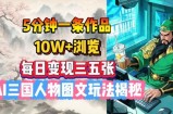5分钟一条作品，10W+浏览，每日变现三五张，AI三国人物图文玩法揭秘