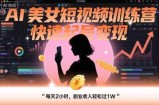 AI美女短视频训练营，快速起号变现，每天2小时，副业收入轻松过1W