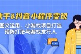 快手&amp;amp;抖音-小程序变现 图文运用/小游戏项目打造/矩阵打法与游戏发行人