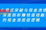 商业模式突破与现金流密码，深度剖析赚钱值钱融钱的现金流底层逻辑