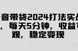 抖音带货2024打法实战课，每天5分钟，收益可观，稳定变现【揭秘】