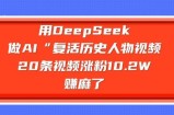用DeepSeek做AI“复活历史人物”视频，20条视频涨粉10.2W，挣麻了
