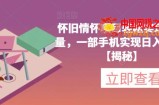 怀旧情怀项目轻松实现高销量，一部手机实现日入200+【揭秘】